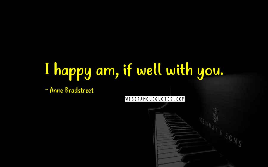 Anne Bradstreet Quotes: I happy am, if well with you.