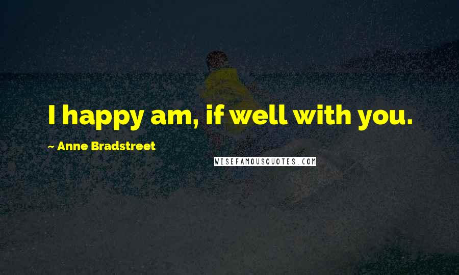 Anne Bradstreet Quotes: I happy am, if well with you.