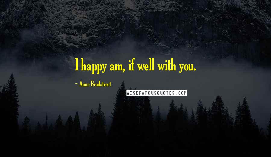 Anne Bradstreet Quotes: I happy am, if well with you.