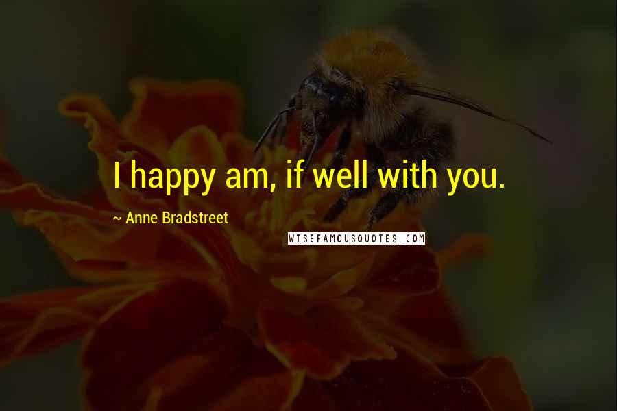Anne Bradstreet Quotes: I happy am, if well with you.