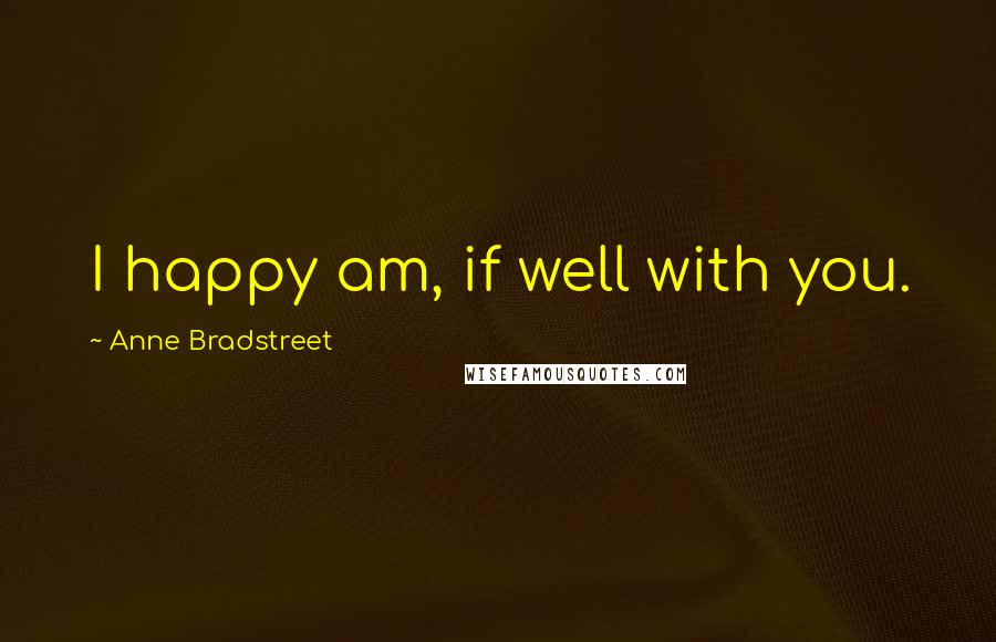 Anne Bradstreet Quotes: I happy am, if well with you.