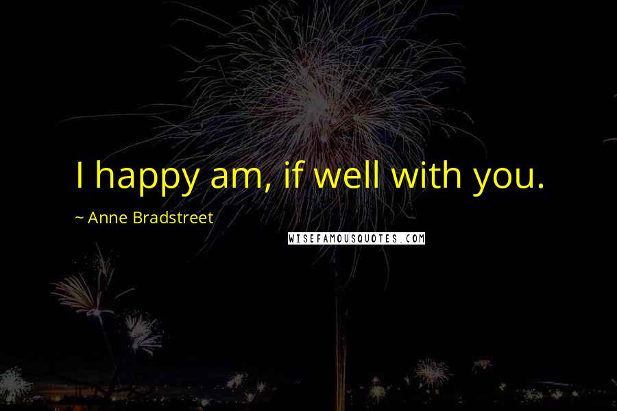 Anne Bradstreet Quotes: I happy am, if well with you.