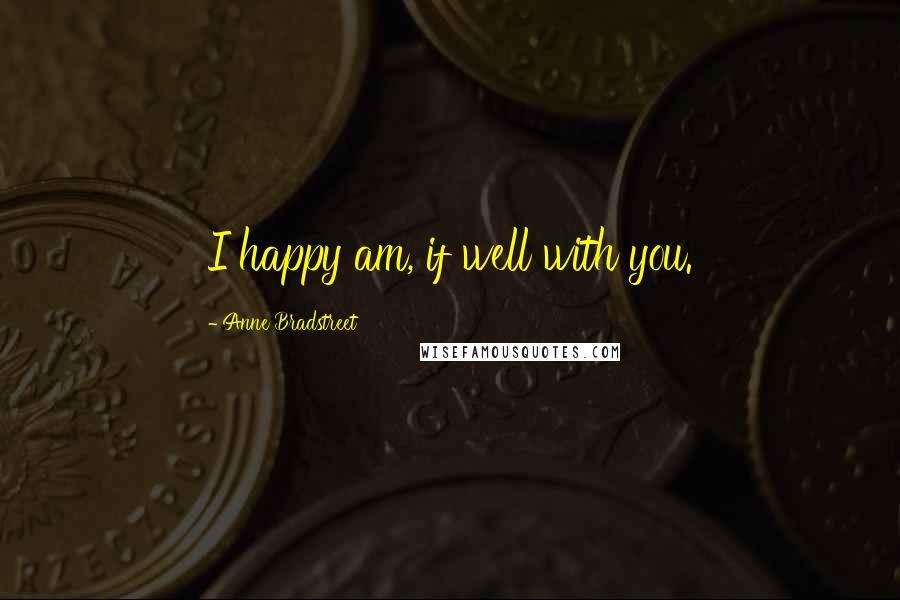 Anne Bradstreet Quotes: I happy am, if well with you.