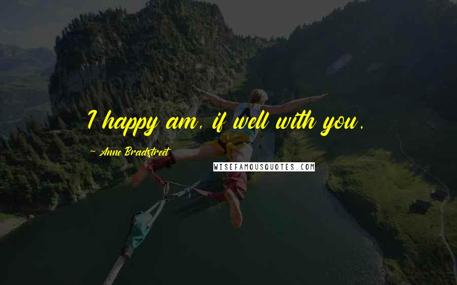 Anne Bradstreet Quotes: I happy am, if well with you.