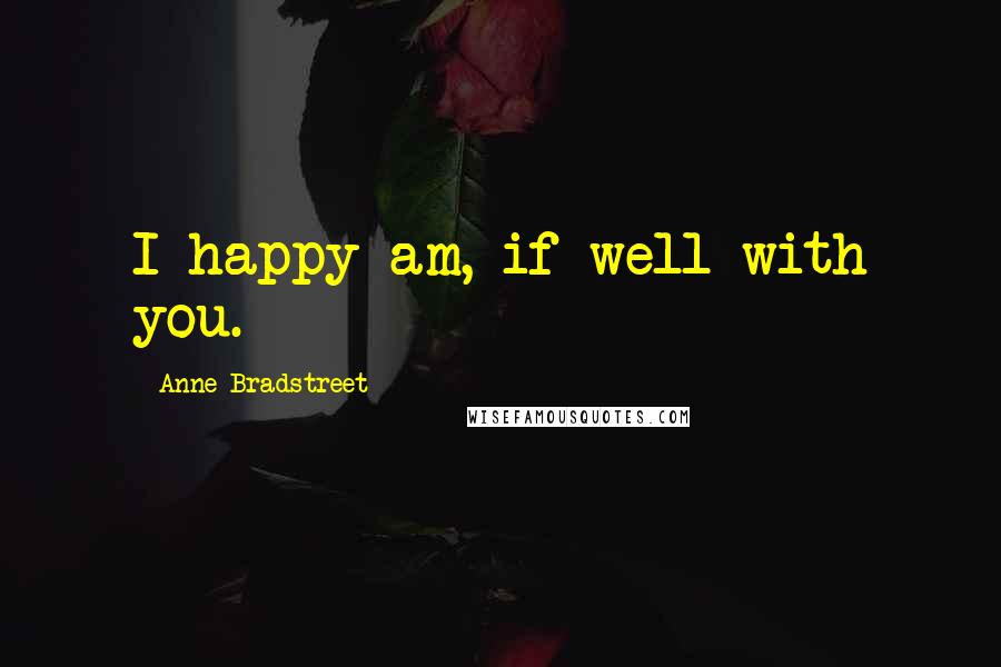 Anne Bradstreet Quotes: I happy am, if well with you.