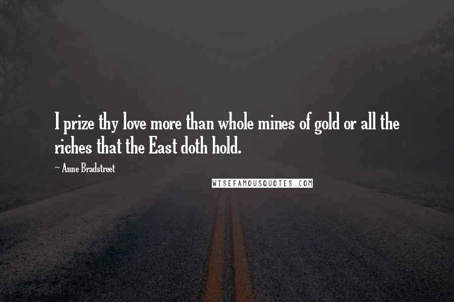 Anne Bradstreet Quotes: I prize thy love more than whole mines of gold or all the riches that the East doth hold.