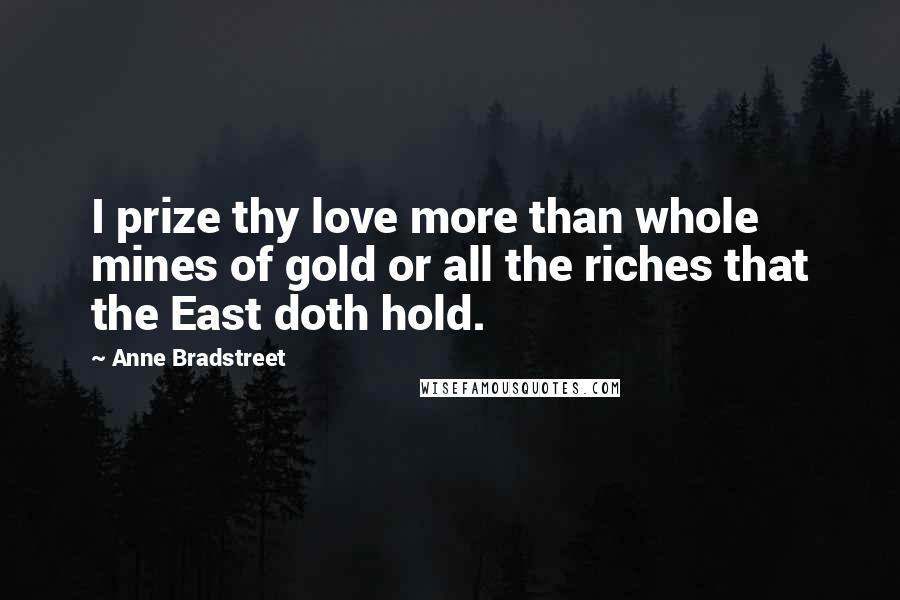 Anne Bradstreet Quotes: I prize thy love more than whole mines of gold or all the riches that the East doth hold.