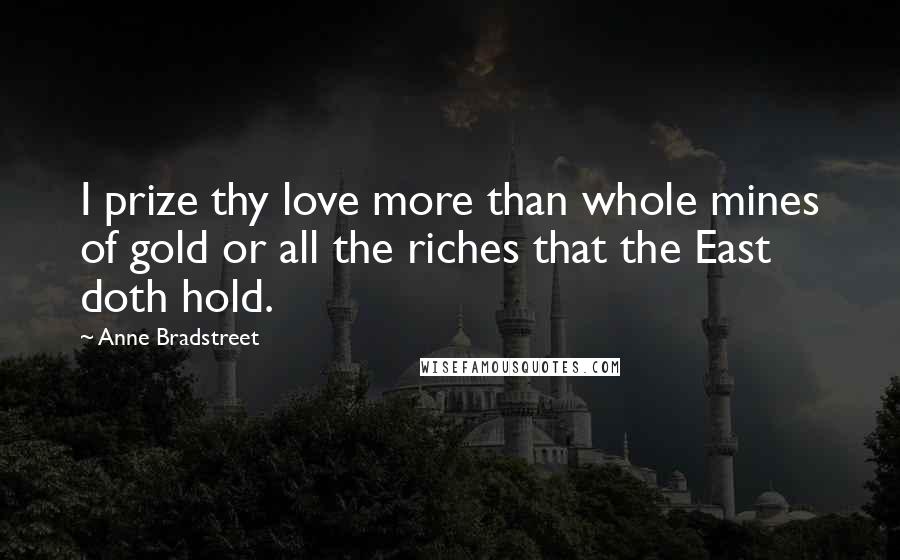 Anne Bradstreet Quotes: I prize thy love more than whole mines of gold or all the riches that the East doth hold.