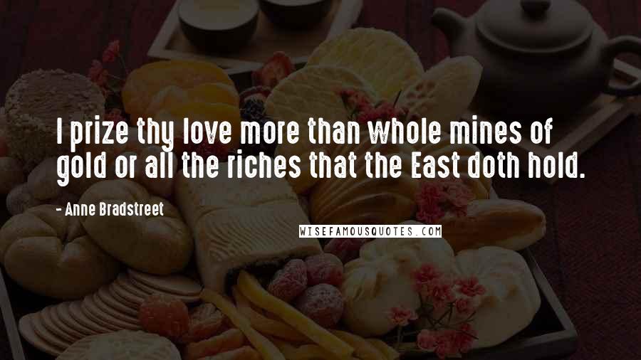 Anne Bradstreet Quotes: I prize thy love more than whole mines of gold or all the riches that the East doth hold.