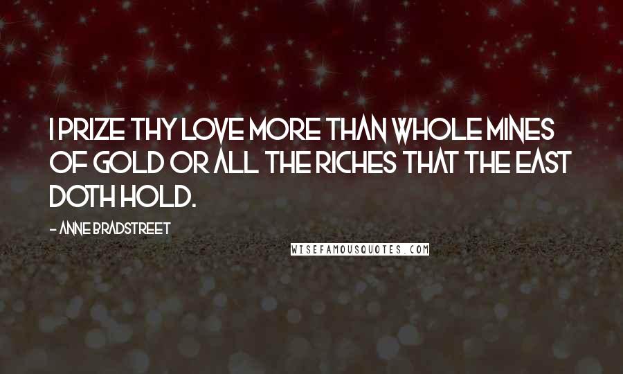 Anne Bradstreet Quotes: I prize thy love more than whole mines of gold or all the riches that the East doth hold.