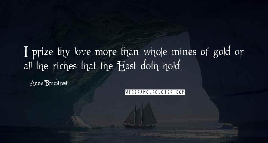 Anne Bradstreet Quotes: I prize thy love more than whole mines of gold or all the riches that the East doth hold.