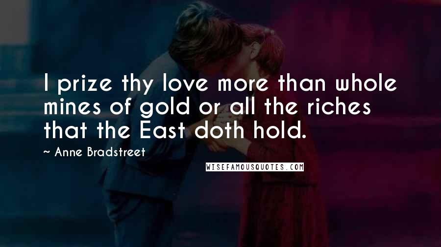 Anne Bradstreet Quotes: I prize thy love more than whole mines of gold or all the riches that the East doth hold.