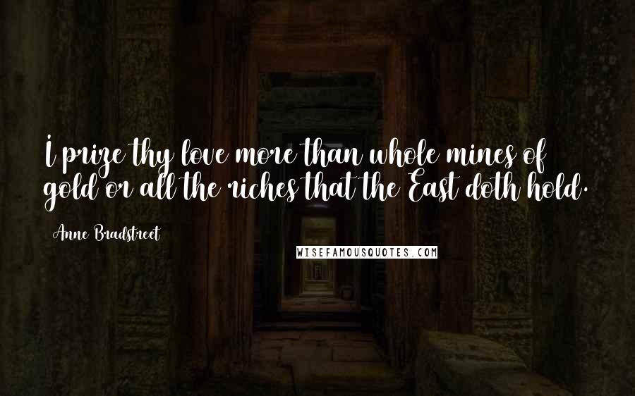 Anne Bradstreet Quotes: I prize thy love more than whole mines of gold or all the riches that the East doth hold.