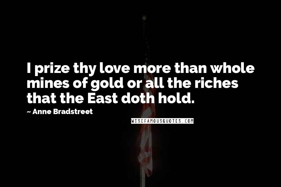 Anne Bradstreet Quotes: I prize thy love more than whole mines of gold or all the riches that the East doth hold.