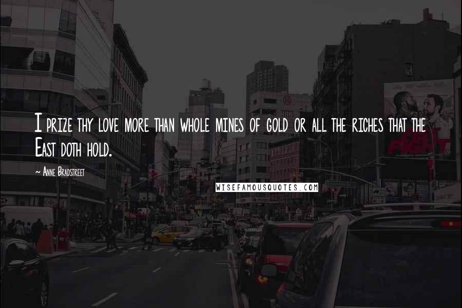 Anne Bradstreet Quotes: I prize thy love more than whole mines of gold or all the riches that the East doth hold.