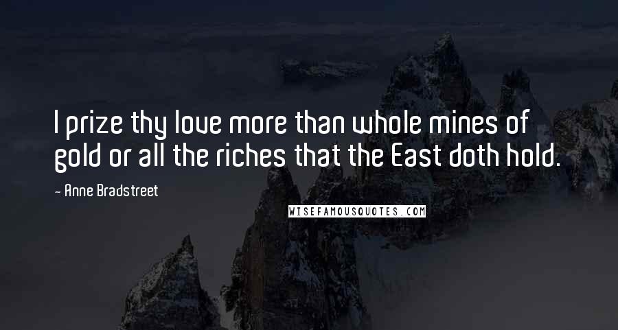 Anne Bradstreet Quotes: I prize thy love more than whole mines of gold or all the riches that the East doth hold.