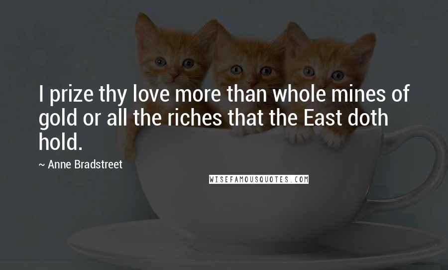 Anne Bradstreet Quotes: I prize thy love more than whole mines of gold or all the riches that the East doth hold.