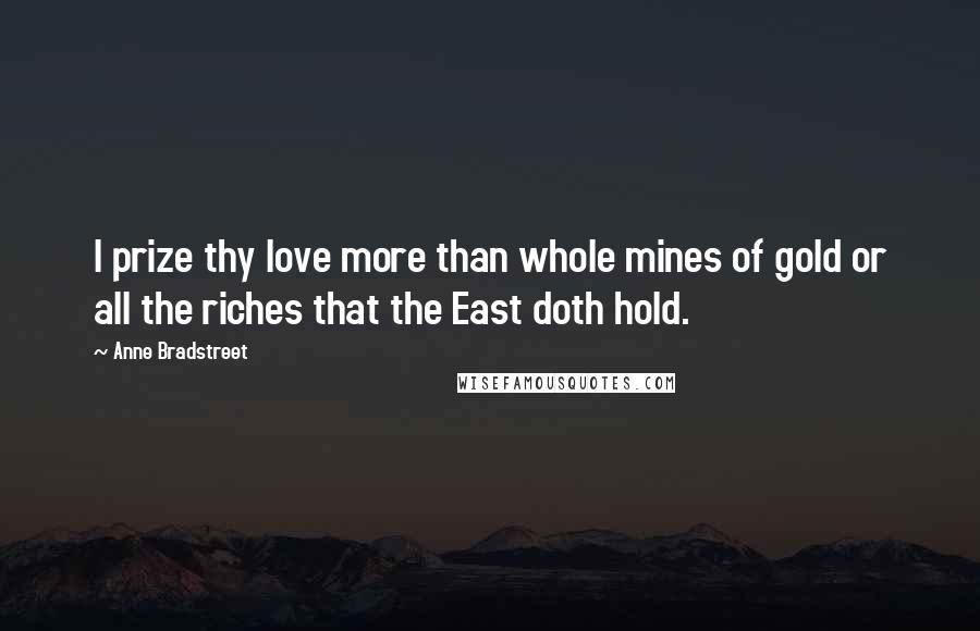 Anne Bradstreet Quotes: I prize thy love more than whole mines of gold or all the riches that the East doth hold.