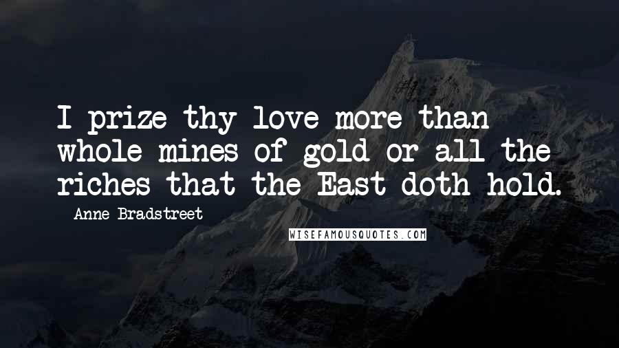 Anne Bradstreet Quotes: I prize thy love more than whole mines of gold or all the riches that the East doth hold.