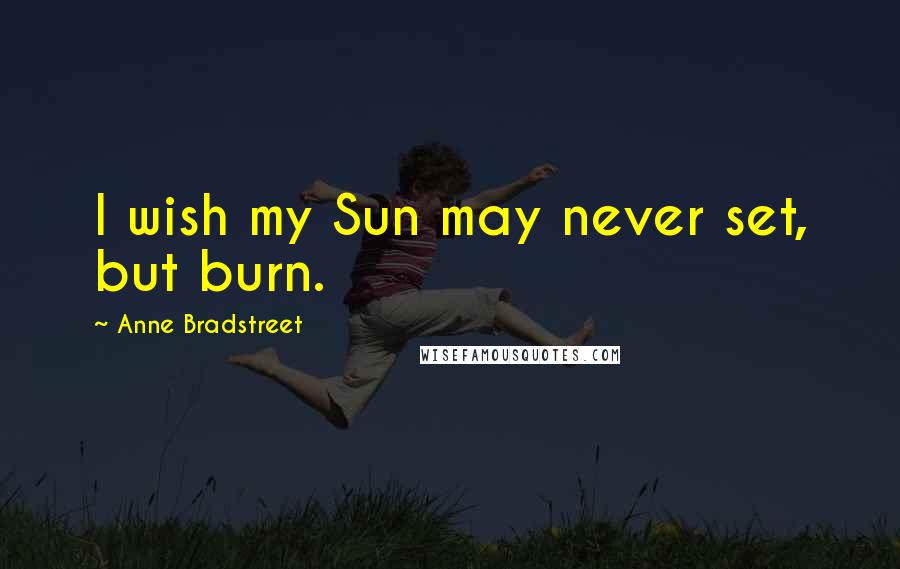 Anne Bradstreet Quotes: I wish my Sun may never set, but burn.