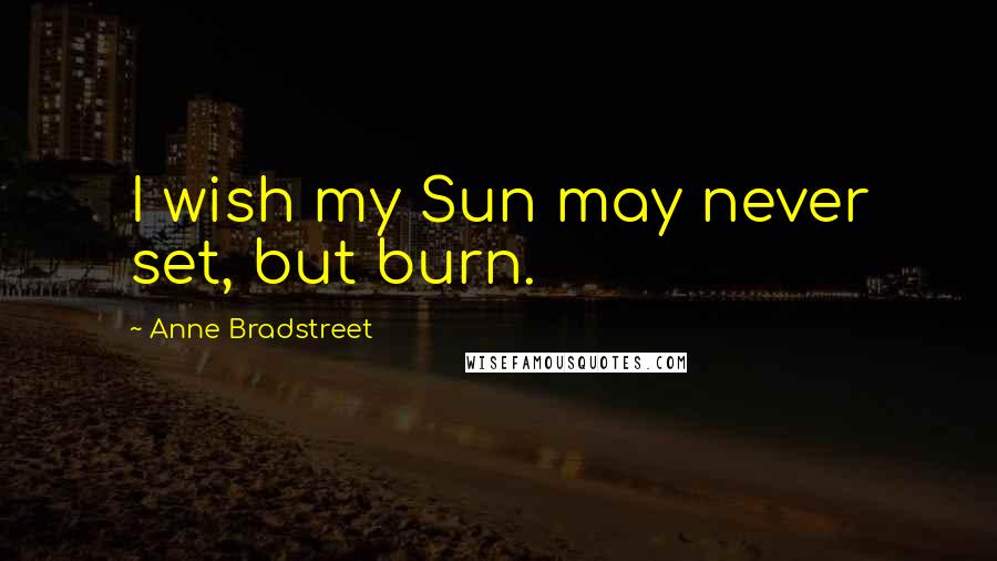 Anne Bradstreet Quotes: I wish my Sun may never set, but burn.