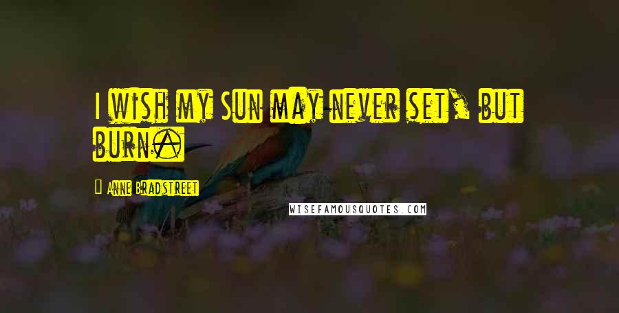 Anne Bradstreet Quotes: I wish my Sun may never set, but burn.