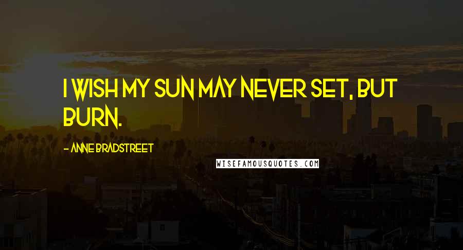 Anne Bradstreet Quotes: I wish my Sun may never set, but burn.