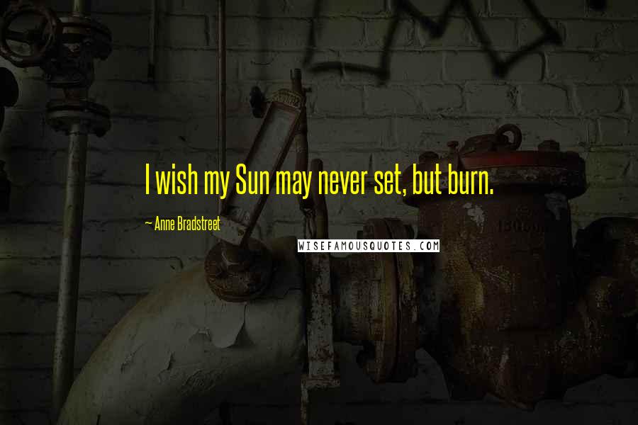 Anne Bradstreet Quotes: I wish my Sun may never set, but burn.