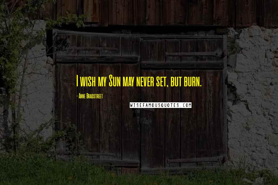 Anne Bradstreet Quotes: I wish my Sun may never set, but burn.