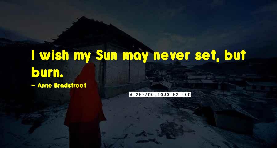 Anne Bradstreet Quotes: I wish my Sun may never set, but burn.