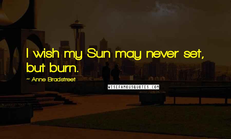 Anne Bradstreet Quotes: I wish my Sun may never set, but burn.