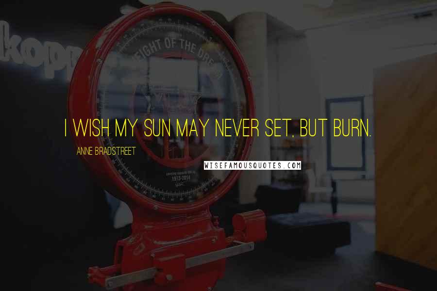 Anne Bradstreet Quotes: I wish my Sun may never set, but burn.