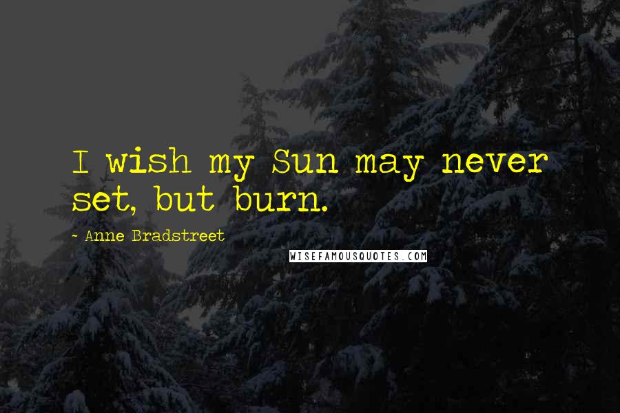 Anne Bradstreet Quotes: I wish my Sun may never set, but burn.