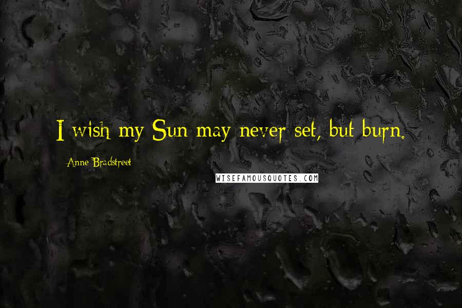 Anne Bradstreet Quotes: I wish my Sun may never set, but burn.