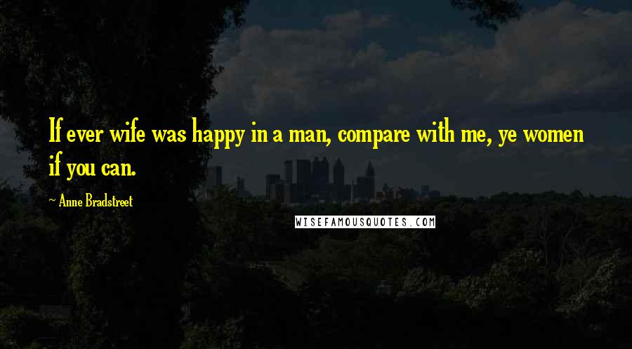 Anne Bradstreet Quotes: If ever wife was happy in a man, compare with me, ye women if you can.