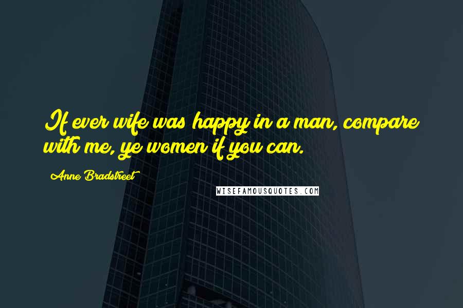 Anne Bradstreet Quotes: If ever wife was happy in a man, compare with me, ye women if you can.