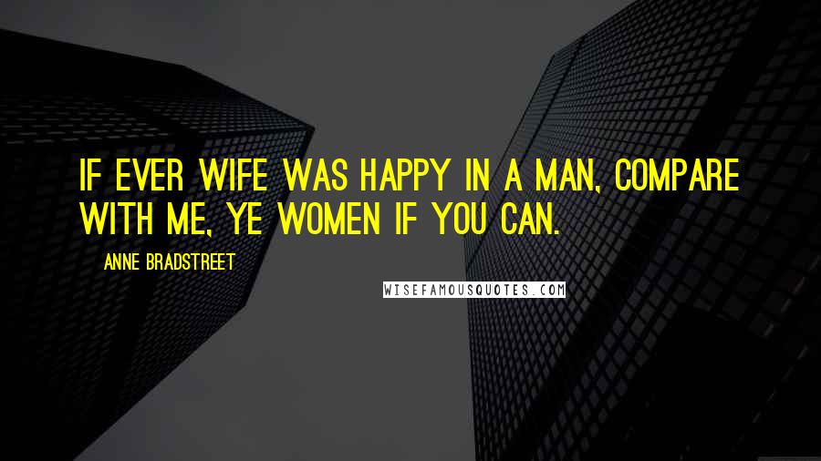 Anne Bradstreet Quotes: If ever wife was happy in a man, compare with me, ye women if you can.