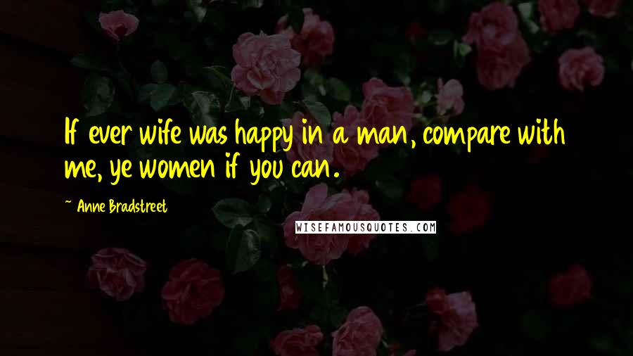 Anne Bradstreet Quotes: If ever wife was happy in a man, compare with me, ye women if you can.