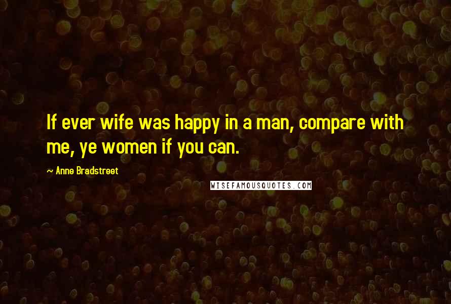 Anne Bradstreet Quotes: If ever wife was happy in a man, compare with me, ye women if you can.