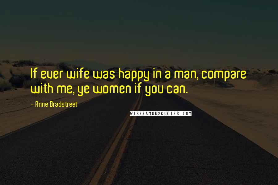 Anne Bradstreet Quotes: If ever wife was happy in a man, compare with me, ye women if you can.