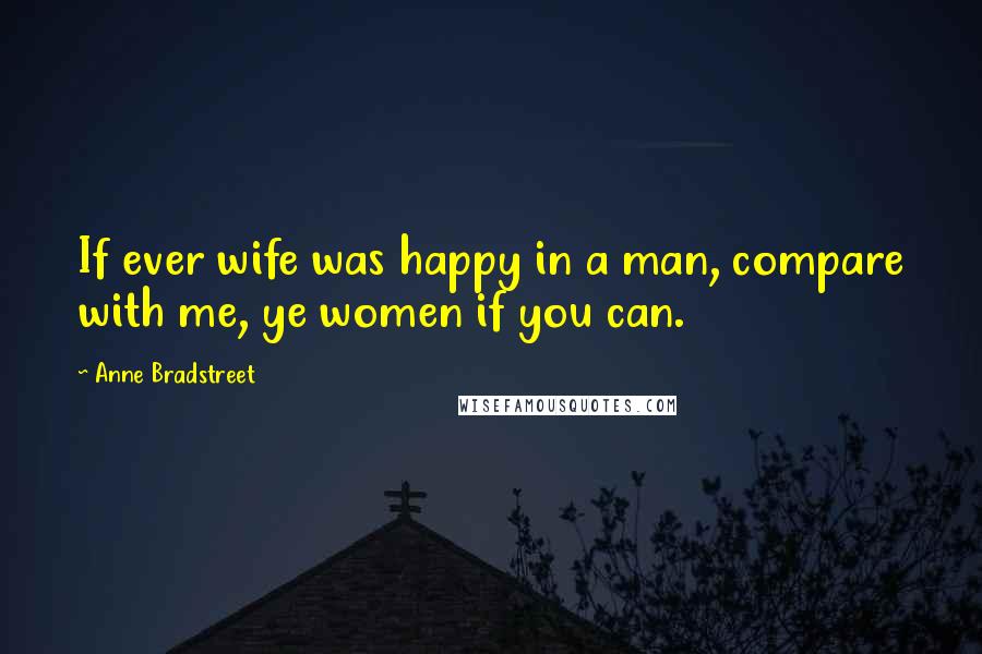 Anne Bradstreet Quotes: If ever wife was happy in a man, compare with me, ye women if you can.