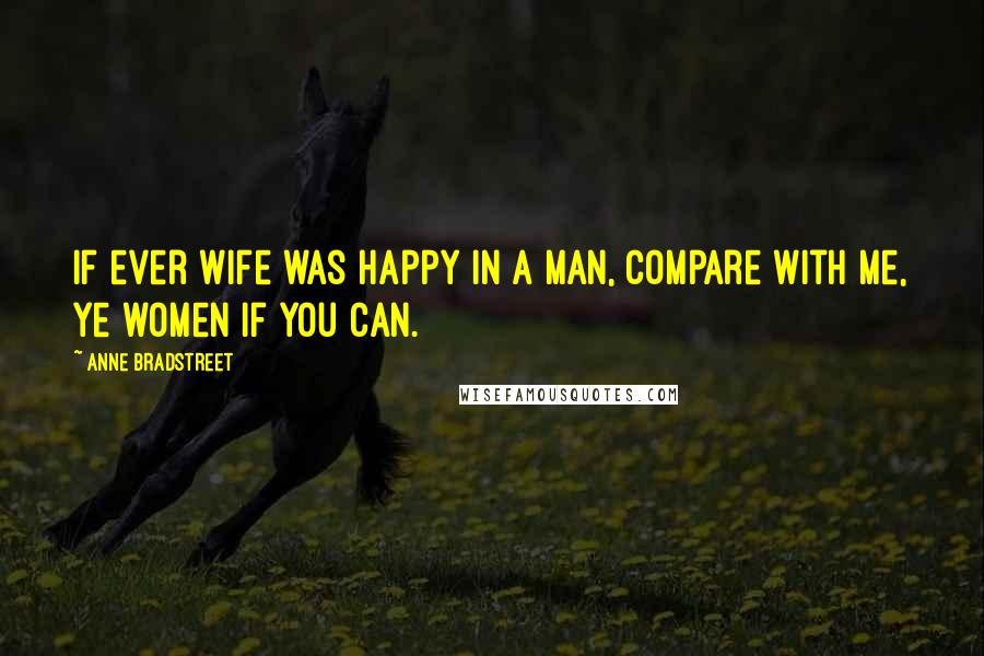 Anne Bradstreet Quotes: If ever wife was happy in a man, compare with me, ye women if you can.