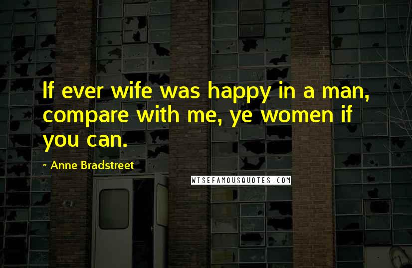 Anne Bradstreet Quotes: If ever wife was happy in a man, compare with me, ye women if you can.