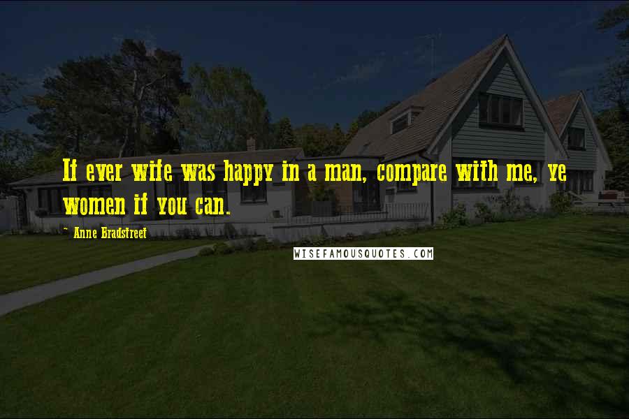 Anne Bradstreet Quotes: If ever wife was happy in a man, compare with me, ye women if you can.