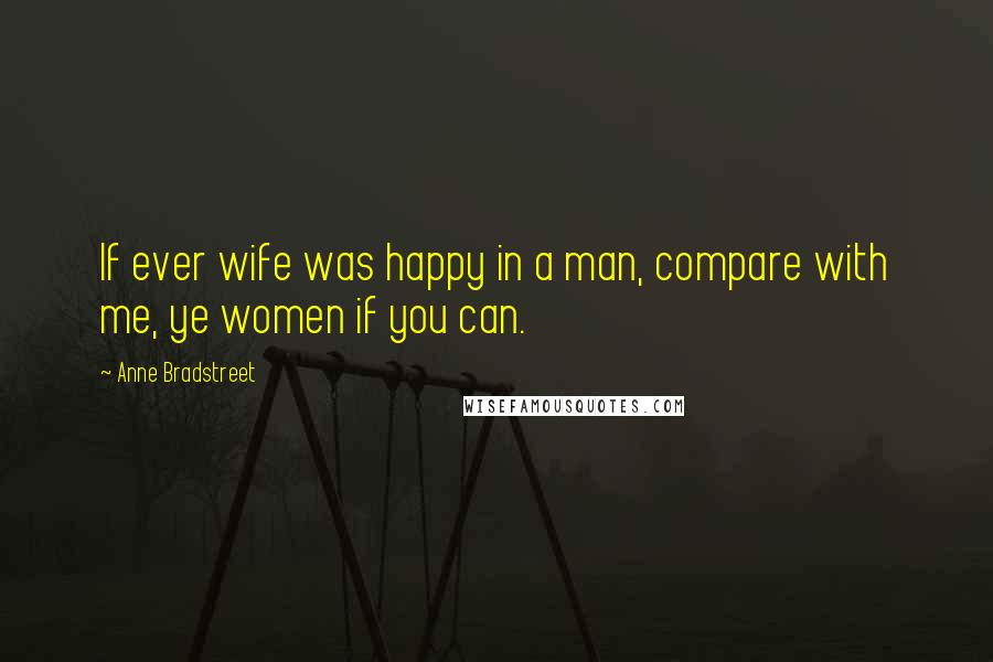 Anne Bradstreet Quotes: If ever wife was happy in a man, compare with me, ye women if you can.