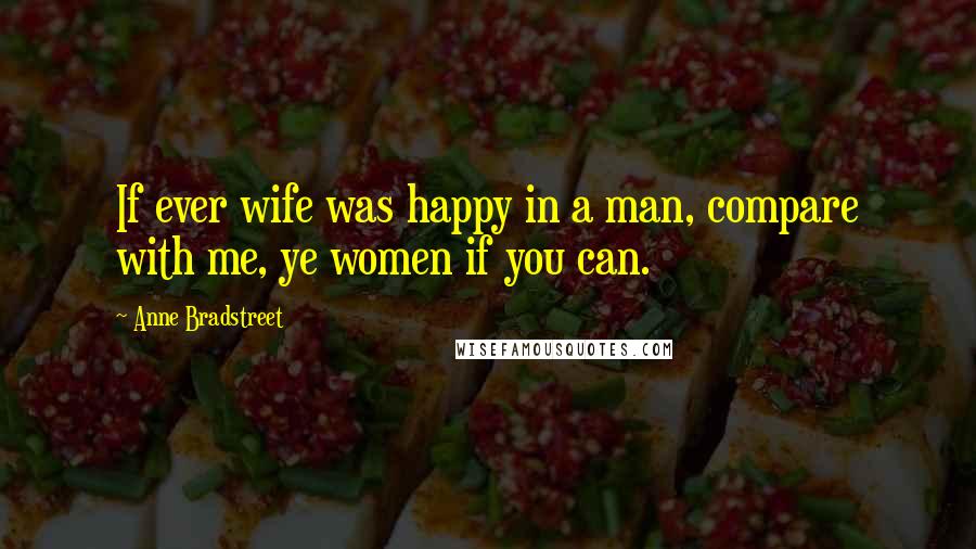 Anne Bradstreet Quotes: If ever wife was happy in a man, compare with me, ye women if you can.