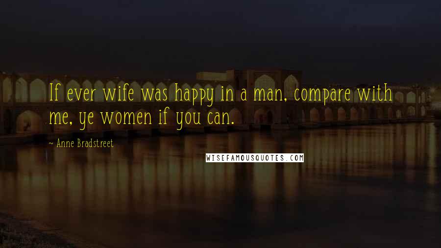 Anne Bradstreet Quotes: If ever wife was happy in a man, compare with me, ye women if you can.