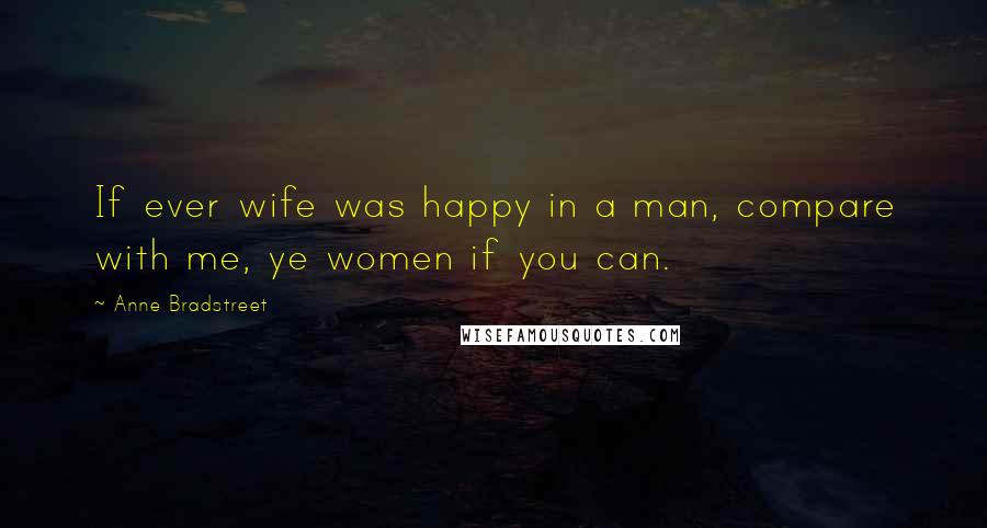 Anne Bradstreet Quotes: If ever wife was happy in a man, compare with me, ye women if you can.