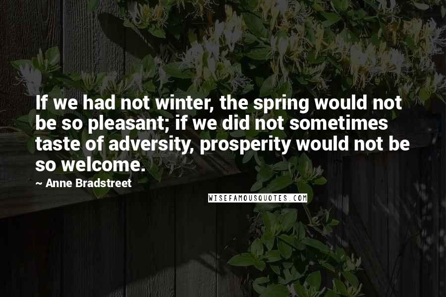 Anne Bradstreet Quotes: If we had not winter, the spring would not be so pleasant; if we did not sometimes taste of adversity, prosperity would not be so welcome.