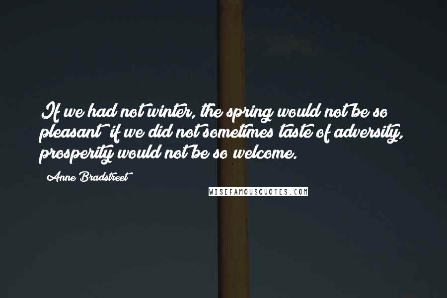 Anne Bradstreet Quotes: If we had not winter, the spring would not be so pleasant; if we did not sometimes taste of adversity, prosperity would not be so welcome.